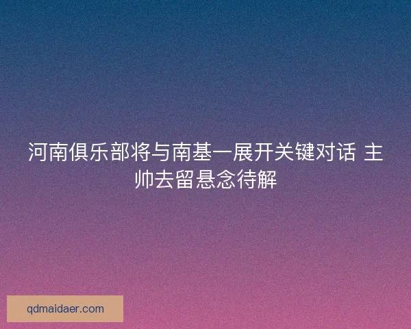 河南俱乐部将与南基一展开关键对话 主帅去留悬念待解
