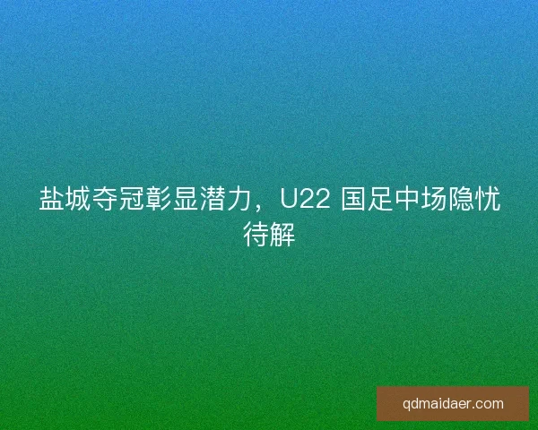 盐城夺冠彰显潜力，U22 国足中场隐忧待解