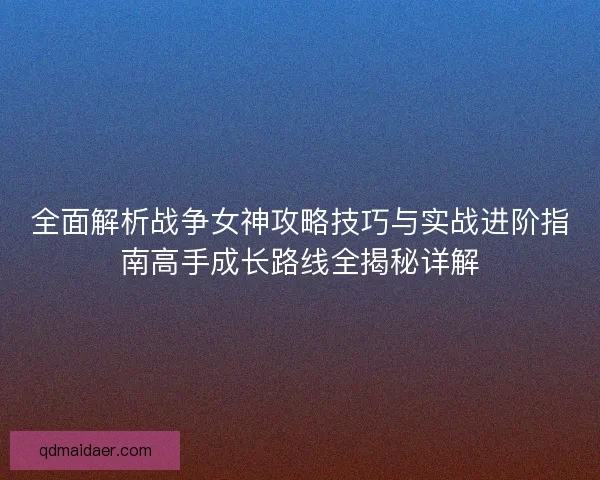 全面解析战争女神攻略技巧与实战进阶指南高手成长路线全揭秘详解