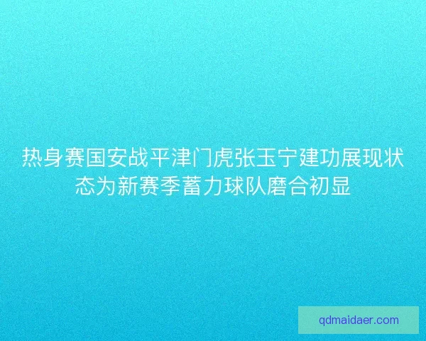 热身赛国安战平津门虎张玉宁建功展现状态为新赛季蓄力球队磨合初显