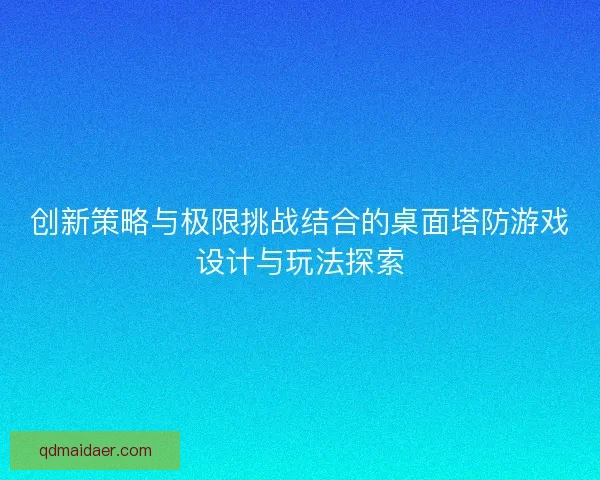 创新策略与极限挑战结合的桌面塔防游戏设计与玩法探索