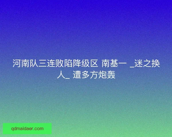 河南队三连败陷降级区 南基一 _迷之换人_ 遭多方炮轰
