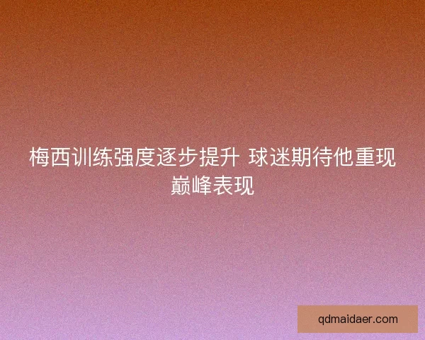 梅西训练强度逐步提升 球迷期待他重现巅峰表现