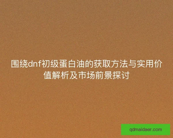 围绕dnf初级蛋白油的获取方法与实用价值解析及市场前景探讨