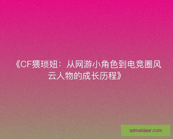 《CF猥琐妞：从网游小角色到电竞圈风云人物的成长历程》